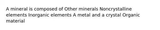 A mineral is composed of Other minerals Noncrystalline elements Inorganic elements A metal and a crystal Organic material