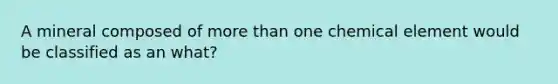 A mineral composed of more than one chemical element would be classified as an what?