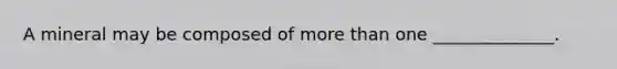 A mineral may be composed of more than one ______________.
