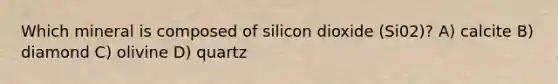 Which mineral is composed of silicon dioxide (Si02)? A) calcite B) diamond C) olivine D) quartz