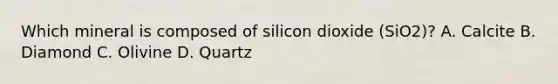 Which mineral is composed of silicon dioxide (SiO2)? A. Calcite B. Diamond C. Olivine D. Quartz