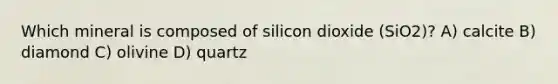 Which mineral is composed of silicon dioxide (SiO2)? A) calcite B) diamond C) olivine D) quartz