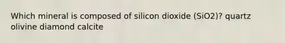 Which mineral is composed of silicon dioxide (SiO2)? quartz olivine diamond calcite