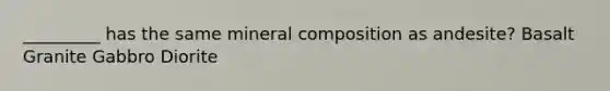 _________ has the same mineral composition as andesite? Basalt Granite Gabbro Diorite