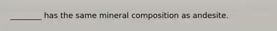 ________ has the same mineral composition as andesite.