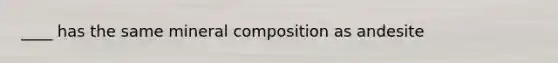 ____ has the same mineral composition as andesite