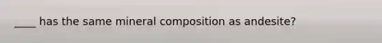 ____ has the same mineral composition as andesite?