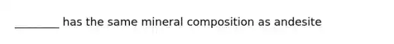 ________ has the same mineral composition as andesite