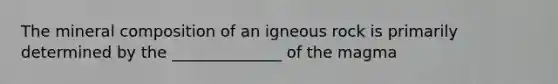 The mineral composition of an igneous rock is primarily determined by the ______________ of the magma