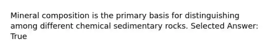 Mineral composition is the primary basis for distinguishing among different chemical sedimentary rocks. Selected Answer: True