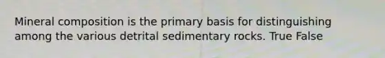 Mineral composition is the primary basis for distinguishing among the various detrital sedimentary rocks. True False