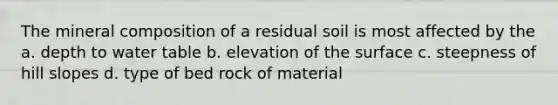 The mineral composition of a residual soil is most affected by the a. depth to water table b. elevation of the surface c. steepness of hill slopes d. type of bed rock of material