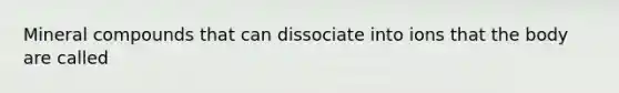 Mineral compounds that can dissociate into ions that the body are called