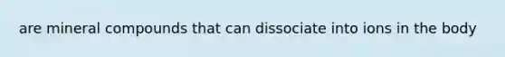 are mineral compounds that can dissociate into ions in the body