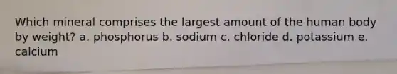 Which mineral comprises the largest amount of the human body by weight? a. phosphorus b. sodium c. chloride d. potassium e. calcium