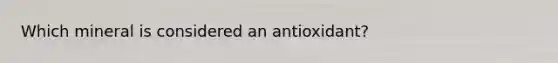 Which mineral is considered an antioxidant?