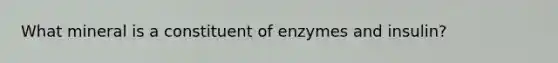 What mineral is a constituent of enzymes and insulin?