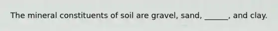 The mineral constituents of soil are gravel, sand, ______, and clay.