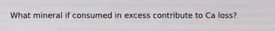 What mineral if consumed in excess contribute to Ca loss?