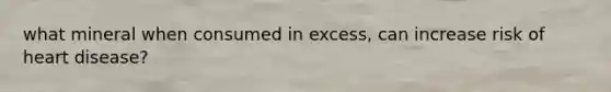 what mineral when consumed in excess, can increase risk of heart disease?
