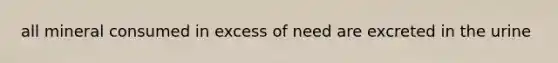 all mineral consumed in excess of need are excreted in the urine