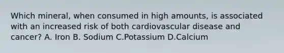 Which mineral, when consumed in high amounts, is associated with an increased risk of both cardiovascular disease and cancer? A. Iron B. Sodium C.Potassium D.Calcium