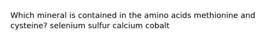 Which mineral is contained in the amino acids methionine and cysteine? selenium sulfur calcium cobalt