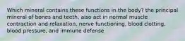 Which mineral contains these functions in the body? the principal mineral of bones and teeth, also act in normal muscle contraction and relaxation, nerve functioning, blood clotting, blood pressure, and immune defense