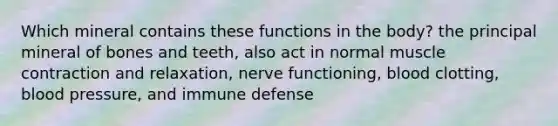 Which mineral contains these functions in the body? the principal mineral of bones and teeth, also act in normal muscle contraction and relaxation, nerve functioning, blood clotting, blood pressure, and immune defense