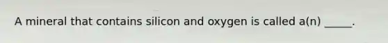 A mineral that contains silicon and oxygen is called a(n) _____.