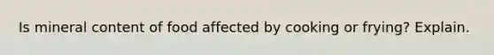 Is mineral content of food affected by cooking or frying? Explain.