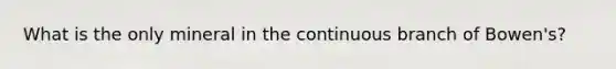 What is the only mineral in the continuous branch of Bowen's?