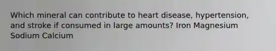 Which mineral can contribute to heart disease, hypertension, and stroke if consumed in large amounts? Iron Magnesium Sodium Calcium