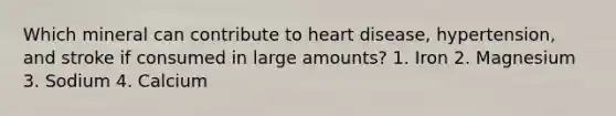Which mineral can contribute to heart disease, hypertension, and stroke if consumed in large amounts? 1. Iron 2. Magnesium 3. Sodium 4. Calcium