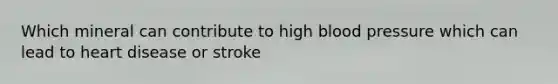 Which mineral can contribute to high blood pressure which can lead to heart disease or stroke