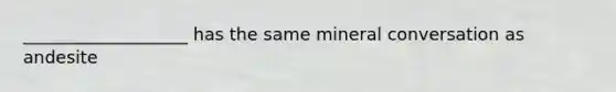 ___________________ has the same mineral conversation as andesite