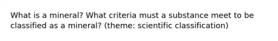 What is a mineral? What criteria must a substance meet to be classified as a mineral? (theme: scientific classification)