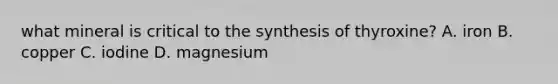 what mineral is critical to the synthesis of thyroxine? A. iron B. copper C. iodine D. magnesium