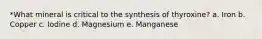 *What mineral is critical to the synthesis of thyroxine? a. Iron b. Copper c. Iodine d. Magnesium e. Manganese