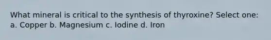 What mineral is critical to the synthesis of thyroxine? Select one: a. Copper b. Magnesium c. Iodine d. Iron