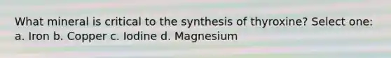 What mineral is critical to the synthesis of thyroxine? Select one: a. Iron b. Copper c. Iodine d. Magnesium