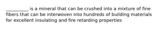__________ is a mineral that can be crushed into a mixture of fine fibers that can be interwoven into hundreds of building materials for excellent insulating and fire retarding properties