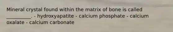 Mineral crystal found within the matrix of bone is called __________. - hydroxyapatite - calcium phosphate - calcium oxalate - calcium carbonate