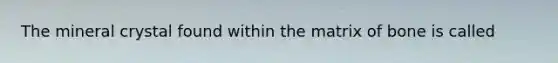 The mineral crystal found within the matrix of bone is called