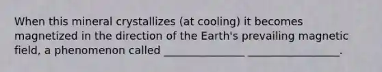 When this mineral crystallizes (at cooling) it becomes magnetized in the direction of the Earth's prevailing magnetic field, a phenomenon called _______________ _________________.