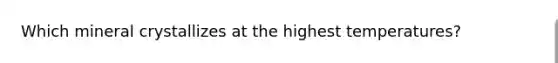 Which mineral crystallizes at the highest temperatures?