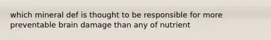 which mineral def is thought to be responsible for more preventable brain damage than any of nutrient