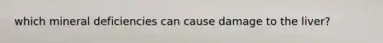 which mineral deficiencies can cause damage to the liver?
