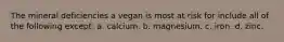 The mineral deficiencies a vegan is most at risk for include all of the following except: a. calcium. b. magnesium. c. iron. d. zinc.