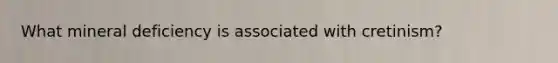 What mineral deficiency is associated with cretinism?